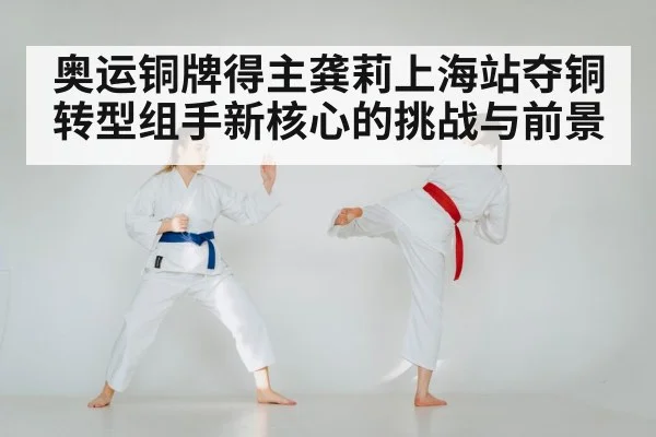 奥运铜牌得主龚莉上海站夺铜 转型组手新核心的挑战与前景