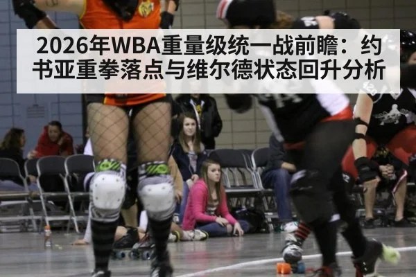 2026年WBA重量级统一战前瞻：约书亚重拳落点与维尔德状态回升分析