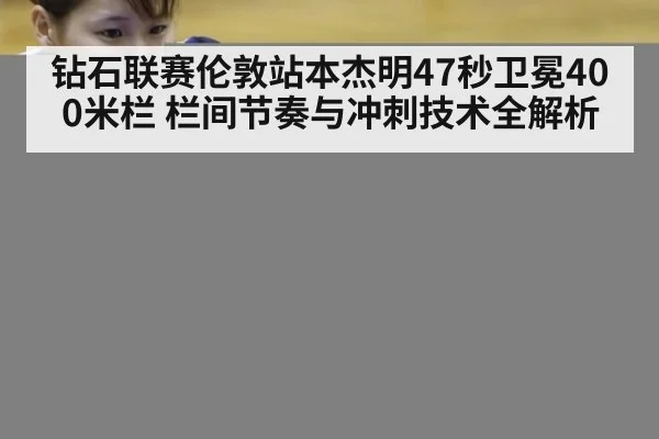 钻石联赛伦敦站本杰明47秒卫冕400米栏 栏间节奏与冲刺技术全解析