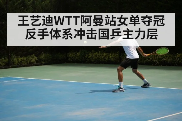 王艺迪WTT阿曼站女单夺冠 反手体系冲击国乒主力层
